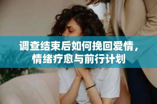 调查结束后如何挽回爱情，情绪疗愈与前行计划