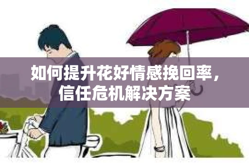 如何提升花好情感挽回率，信任危机解决方案
