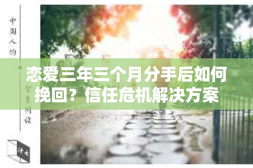 恋爱三年三个月分手后如何挽回？信任危机解决方案