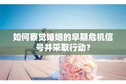 如何察觉婚姻的早期危机信号并采取行动？
