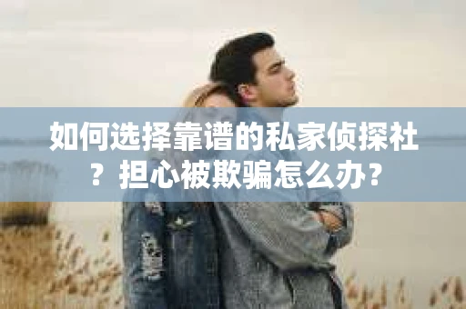 如何选择靠谱的私家侦探社？担心被欺骗怎么办？