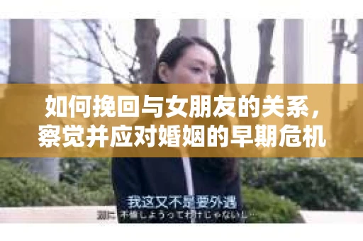 如何挽回与女朋友的关系,察觉并应对婚姻的早期危机信号 如何挽回与女朋友的关系,察觉并应对婚姻的早期危机信号
