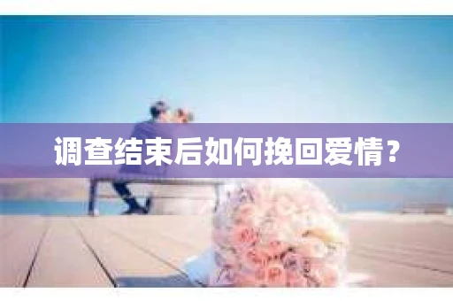 调查结束后如何挽回爱情？