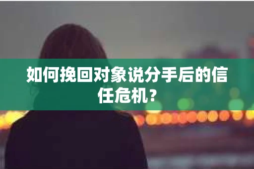 如何挽回对象说分手后的信任危机？