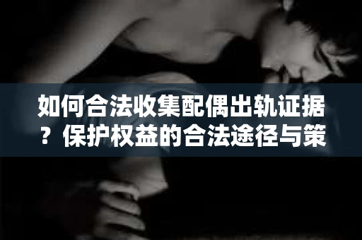 如何合法收集配偶出轨证据？保护权益的合法途径与策略
