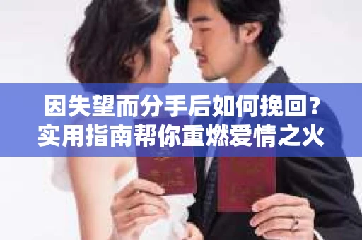 因失望而分手后如何挽回？实用指南帮你重燃爱情之火