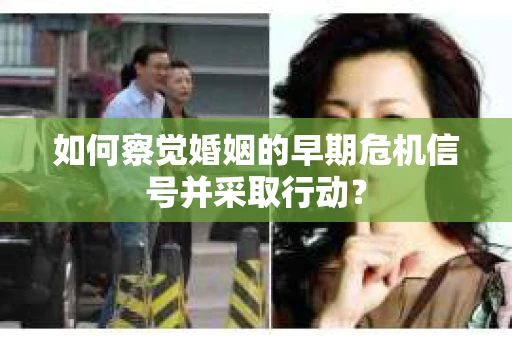 如何察觉婚姻的早期危机信号并采取行动？
