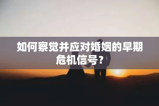 如何察觉并应对婚姻的早期危机信号？