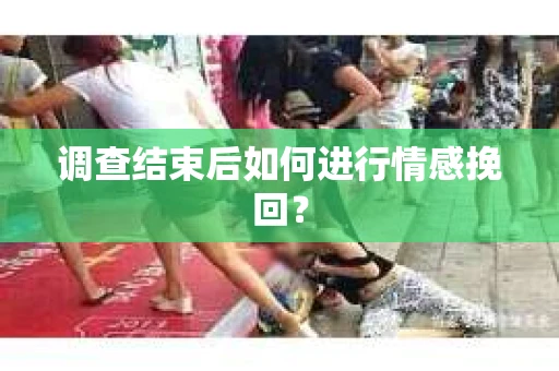 调查结束后如何进行情感挽回？