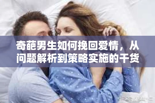 奇葩男生如何挽回爱情，从问题解析到策略实施的干货指南