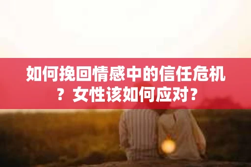 如何挽回情感中的信任危机？女性该如何应对？