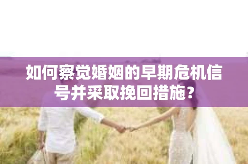 如何察觉婚姻的早期危机信号并采取挽回措施？