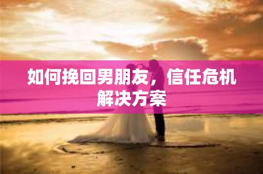 如何挽回男朋友，信任危机解决方案