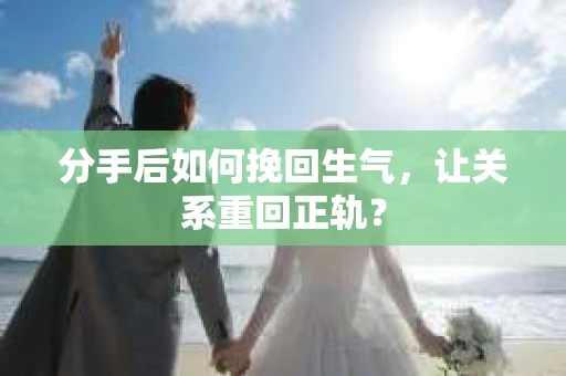 分手后如何挽回生气，让关系重回正轨？