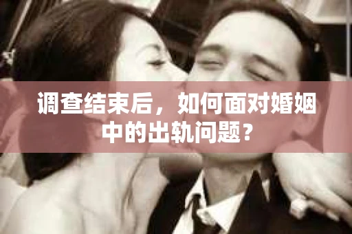调查结束后，如何面对婚姻中的出轨问题？