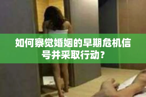 如何察觉婚姻的早期危机信号并采取行动？
