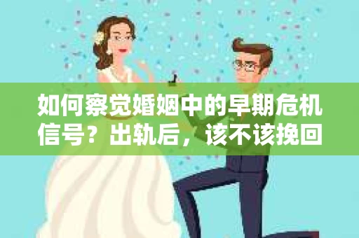 如何察觉婚姻中的早期危机信号？出轨后，该不该挽回怎么办？