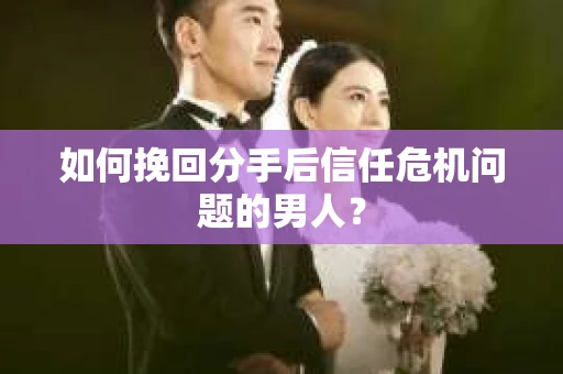 如何挽回分手后信任危机问题的男人？