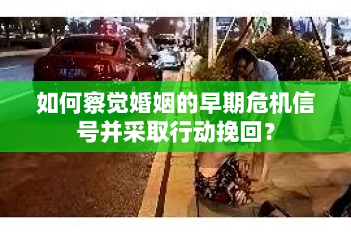 如何察觉婚姻的早期危机信号并采取行动挽回？