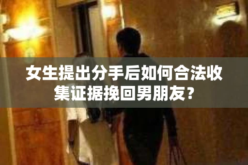 女生提出分手后如何合法收集证据挽回男朋友？