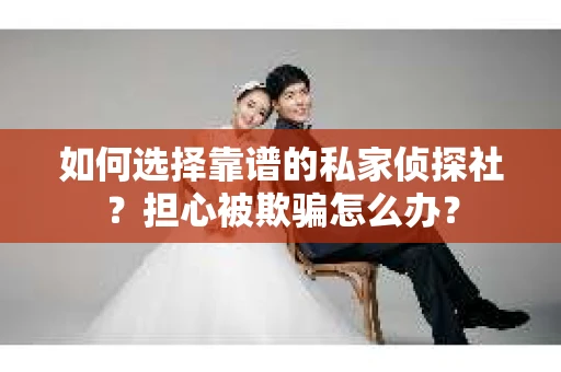 如何选择靠谱的私家侦探社？担心被欺骗怎么办？
