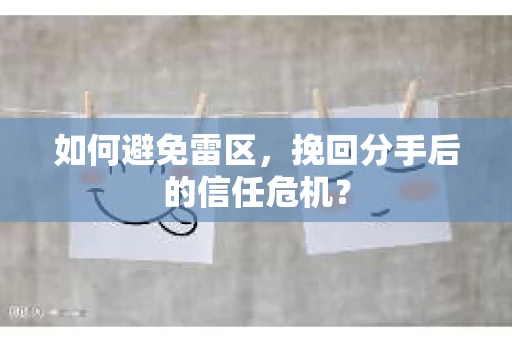 如何避免雷区，挽回分手后的信任危机？