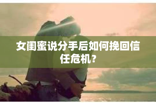 女闺蜜说分手后如何挽回信任危机？