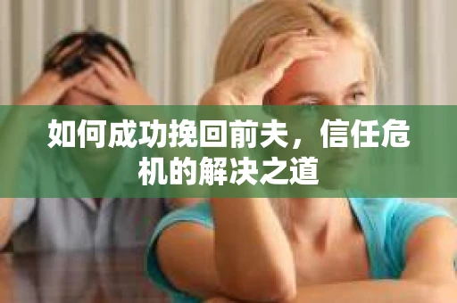 如何成功挽回前夫，信任危机的解决之道