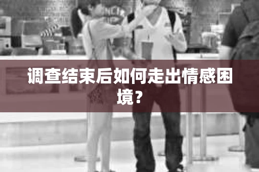调查结束后如何走出情感困境？