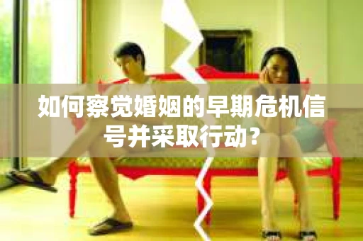 如何察觉婚姻的早期危机信号并采取行动？