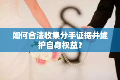 如何合法收集分手证据并维护自身权益？