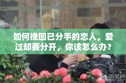 如何挽回已分手的恋人，爱过却要分开，你该怎么办？