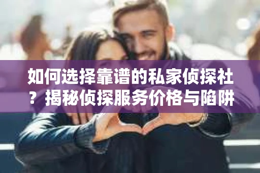 如何选择靠谱的私家侦探社？揭秘侦探服务价格与陷阱