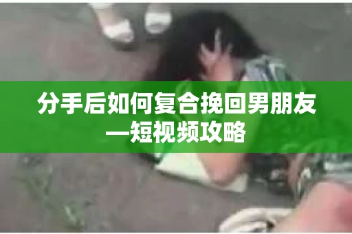 分手后如何复合挽回男朋友—短视频攻略