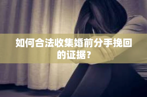 如何合法收集婚前分手挽回的证据？