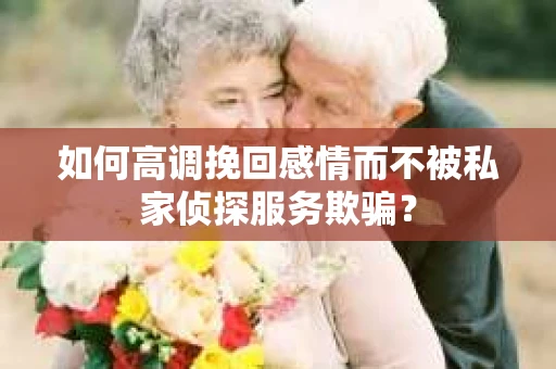 如何高调挽回感情而不被私家侦探服务欺骗？
