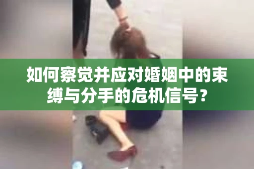 如何察觉并应对婚姻中的束缚与分手的危机信号? 如何察觉并应对婚姻中的束缚与分手的危机信号?