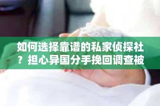 如何选择靠谱的私家侦探社？担心异国分手挽回调查被欺骗怎么办？