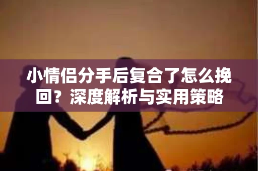 小情侣分手后复合了怎么挽回？深度解析与实用策略