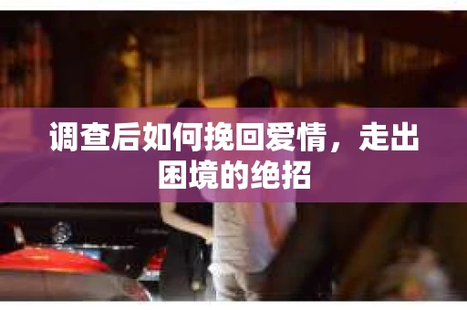 调查后如何挽回爱情，走出困境的绝招