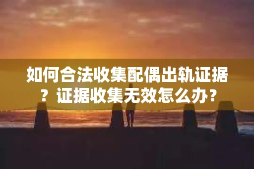 如何合法收集配偶出轨证据?证据收集无效怎么办? 如何合法收集配偶出轨证据?证据收集无效怎么办?