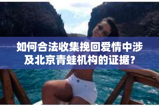 如何合法收集挽回爱情中涉及北京青蛙机构的证据？
