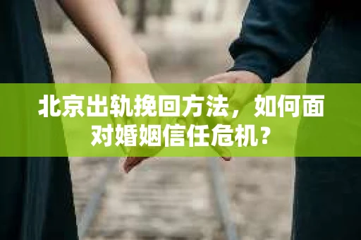 北京出轨挽回方法,如何面对婚姻信任危机? 北京出轨挽回方法,如何面对婚姻信任危机?