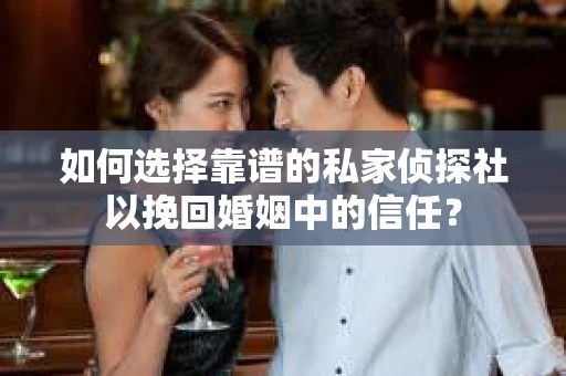 如何选择靠谱的私家侦探社以挽回婚姻中的信任？