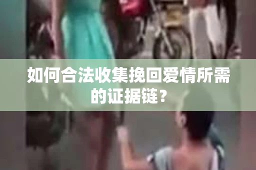 如何合法收集挽回爱情所需的证据链？