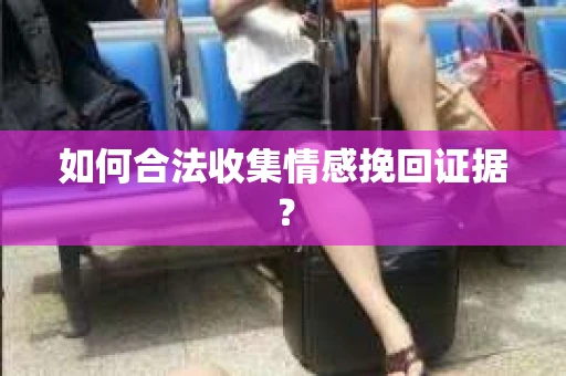如何合法收集情感挽回证据？