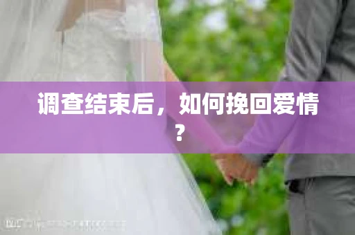 调查结束后，如何挽回爱情？
