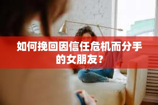 如何挽回因信任危机而分手的女朋友? 如何挽回因信任危机而分手的女朋友?