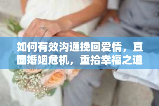 如何有效沟通挽回爱情，直面婚姻危机，重拾幸福之道