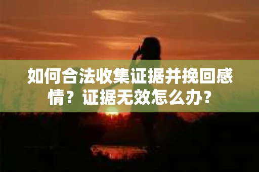 如何合法收集证据并挽回感情？证据无效怎么办？